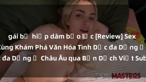gái bị hiếp dâm bạo lực [Review] Sex Châu Âu Vietsub: Cùng Khám Phá Văn Hóa Tình Dục đa Dạng ở Châu Âu qua Bản Dịch Việt Sub Hấp Dẫn