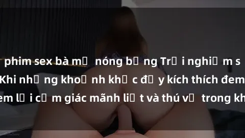 phim sex bà mẹ nóng bỏng Trải nghiệm sex phòng thay đồ: Khi những khoảnh khắc đầy kích thích đem lại cảm giác mãnh liệt và thú vị trong không gian hẹp hòi.